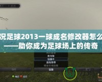 實況足球2013一球成名修改器怎么用——助你成為足球場上的傳奇