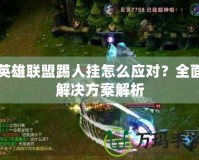 英雄聯(lián)盟踢人掛怎么應(yīng)對？全面解決方案解析