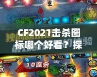 CF2021擊殺圖標(biāo)哪個(gè)好看？探秘最具視覺沖擊力的圖標(biāo)設(shè)計(jì)！