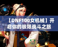 【DNF100女機械】開啟你的極限戰(zhàn)斗之旅，掌控未來！