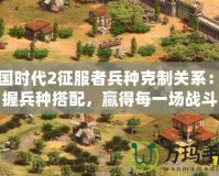 帝國時(shí)代2征服者兵種克制關(guān)系：掌握兵種搭配，贏得每一場戰(zhàn)斗