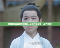 軒轅傳奇套裝更換指南：輕松升級(jí)裝備，戰(zhàn)力倍增！