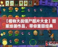 【植物大戰(zhàn)僵尸圖片大全】圖案繪畫作品，帶你重回經(jīng)典游戲世界