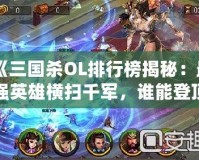 《三國殺OL排行榜揭秘：最強(qiáng)英雄橫掃千軍，誰能登頂三國沙場？》