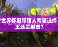 魔獸世界懷舊服獵人專精選擇：獸王還是射擊？