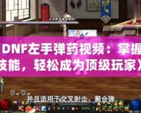 《DNF左手彈藥視頻：掌握新技能，輕松成為頂級玩家》