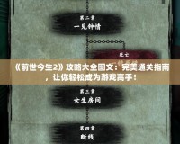 《前世今生2》攻略大全圖文：完美通關(guān)指南，讓你輕松成為游戲高手！