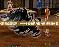 《探索血魔弒天：DNF中的極致力量與震撼視覺(jué)體驗(yàn)》