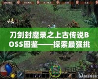 刀劍封魔錄之上古傳說BOSS圖鑒——探索最強(qiáng)挑戰(zhàn)，揭開神秘面紗