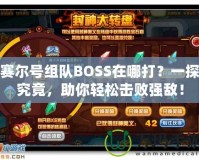 賽爾號組隊BOSS在哪打？一探究竟，助你輕松擊敗強(qiáng)敵！