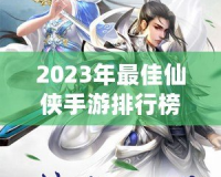 2023年最佳仙俠手游排行榜前十名——這10款游戲你絕不能錯(cuò)過(guò)！