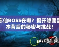 忘仙BOSS在哪？揭開隱藏副本背后的秘密與挑戰(zhàn)！