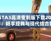 GTA3高清重制版下載2023：暢享經(jīng)典與現(xiàn)代結合的完美體驗