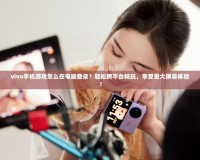 vivo手機游戲怎么在電腦登錄？輕松跨平臺暢玩，享受更大屏幕體驗！