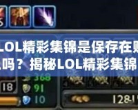 《LOL精彩集錦是保存在賬號上嗎？揭秘LOL精彩集錦背后的秘密》