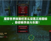 魔獸世界技能欄怎么設置三排圖標，助你暢享戰(zhàn)斗樂趣！