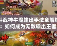 斗戰(zhàn)神牛魔輸出手法全解析：如何成為無敵輸出王者！