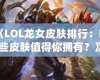 《LOL龍女皮膚排行：哪些皮膚值得你擁有？》