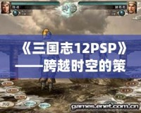 《三國志12PSP》——跨越時空的策略之戰(zhàn)，重溫經(jīng)典的巔峰對決！