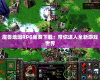 魔獸地圖RPG免費下載：帶你進入全新游戲世界