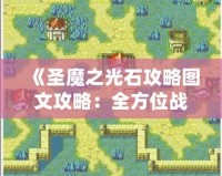 《圣魔之光石攻略圖文攻略：全方位戰(zhàn)術(shù)解析與實(shí)用技巧》