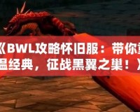 《BWL攻略懷舊服：帶你重溫經(jīng)典，征戰(zhàn)黑翼之巢！》