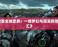 《魔獸全球票房：一場夢幻與現(xiàn)實的完美交匯》