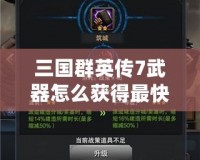 三國群英傳7武器怎么獲得最快？掌握這些方法，讓你成為最強(qiáng)霸主！