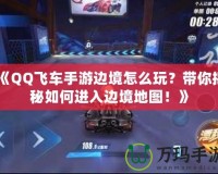 《QQ飛車手游邊境怎么玩？帶你揭秘如何進(jìn)入邊境地圖！》