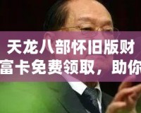 天龍八部懷舊版財富卡免費(fèi)領(lǐng)取，助你重回江湖巔峰！