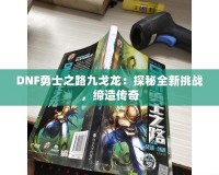 DNF勇士之路九戈龍：探秘全新挑戰(zhàn)，締造傳奇