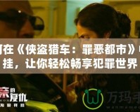 如何在《俠盜獵車：罪惡都市》中開掛，讓你輕松暢享犯罪世界