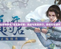 仙劍奇?zhèn)b傳7全支線攻略：挑戰(zhàn)與獎勵并行，助你無憂通關(guān)！