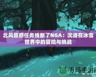 北風(fēng)苔原任務(wù)線斷了NGA：沉浸在冰雪世界中的冒險與挑戰(zhàn)