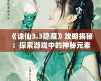 《誅仙3.3隱藏》攻略揭秘：探索游戲中的神秘元素