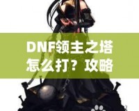 DNF領主之塔怎么打？攻略揭秘，挑戰(zhàn)塔頂封神之路！