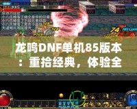 龍鳴DNF單機85版本：重拾經(jīng)典，體驗全新戰(zhàn)斗快感