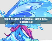 洛克王國水系精靈王性格揭秘：探索深海與心靈的奇妙互動