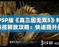 PSP版《真三國無雙5》特殊技釋放攻略：快速提升戰(zhàn)斗體驗