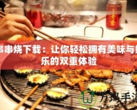 串串燒下載：讓你輕松擁有美味與娛樂的雙重體驗(yàn)