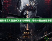 《西游記之大圣歸來》游戲好玩嗎？帶你體驗全新西游冒險！