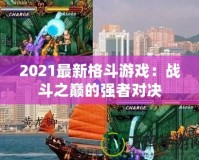 2021最新格斗游戲：戰(zhàn)斗之巔的強者對決