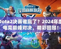 Dota2決賽誰(shuí)贏了？2024年度電競(jìng)巔峰對(duì)決，精彩回顧！