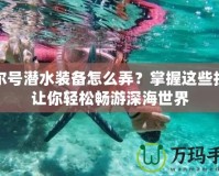 賽爾號(hào)潛水裝備怎么弄？掌握這些技巧讓你輕松暢游深海世界