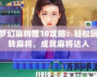 夢幻麻將館10攻略：輕松玩轉(zhuǎn)麻將，成就麻將達(dá)人