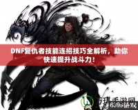 DNF復(fù)仇者技能連招技巧全解析，助你快速提升戰(zhàn)斗力！