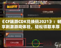 《CF端游CDK兌換碼2021》：暢享刺激游戲體驗，輕松領取豐厚獎勵！