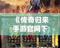 《傳奇歸來手游官網(wǎng)下載：重燃青春熱血，開啟全新傳奇征程》