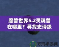 魔獸世界5.2靈魂獸在哪里？尋找史詩級寵物的終極指南