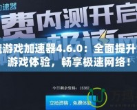 一流游戲加速器4.6.0：全面提升您的游戲體驗，暢享極速網絡！